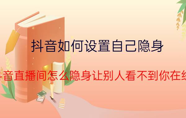 抖音如何设置自己隐身 抖音直播间怎么隐身让别人看不到你在线？